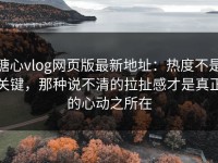 糖心vlog网页版最新地址：热度不是关键，那种说不清的拉扯感才是真正的心动之所在