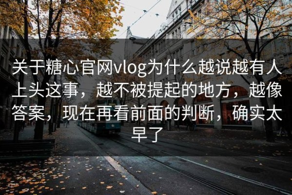 关于糖心官网vlog为什么越说越有人上头这事，越不被提起的地方，越像答案，现在再看前面的判断，确实太早了