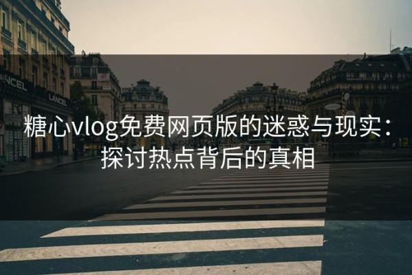 糖心vlog免费网页版的迷惑与现实：探讨热点背后的真相
