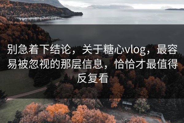 别急着下结论，关于糖心vlog，最容易被忽视的那层信息，恰恰才最值得反复看