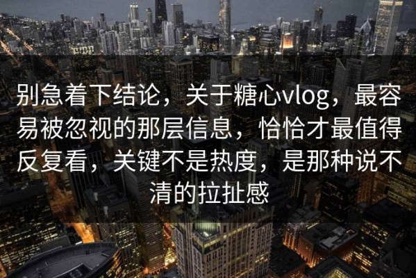 别急着下结论，关于糖心vlog，最容易被忽视的那层信息，恰恰才最值得反复看，关键不是热度，是那种说不清的拉扯感