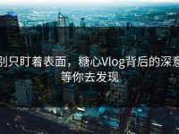 别只盯着表面，糖心Vlog背后的深意等你去发现