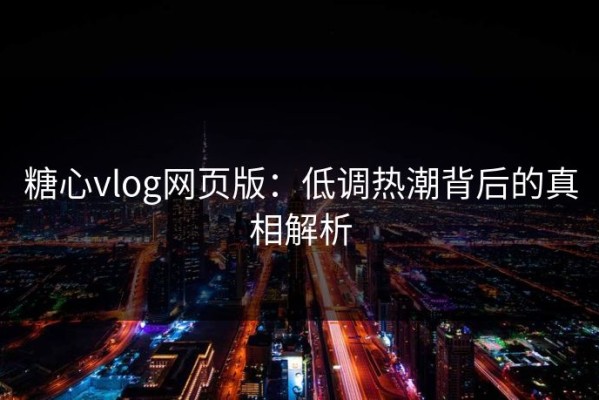 糖心vlog网页版：低调热潮背后的真相解析