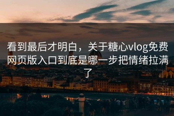 看到最后才明白，关于糖心vlog免费网页版入口到底是哪一步把情绪拉满了