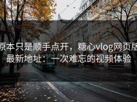 原本只是顺手点开，糖心vlog网页版最新地址：一次难忘的视频体验