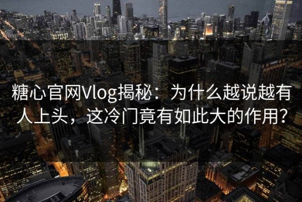 糖心官网Vlog揭秘：为什么越说越有人上头，这冷门竟有如此大的作用？
