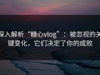 深入解析“糖心vlog”：被忽视的关键变化，它们决定了你的成败