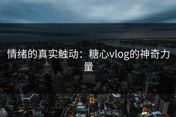 情绪的真实触动：糖心vlog的神奇力量