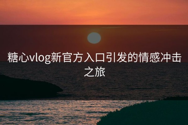 糖心vlog新官方入口引发的情感冲击之旅