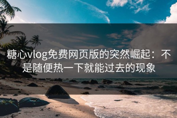 糖心vlog免费网页版的突然崛起：不是随便热一下就能过去的现象