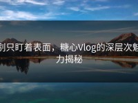 别只盯着表面，糖心Vlog的深层次魅力揭秘