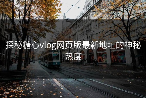 探秘糖心vlog网页版最新地址的神秘热度