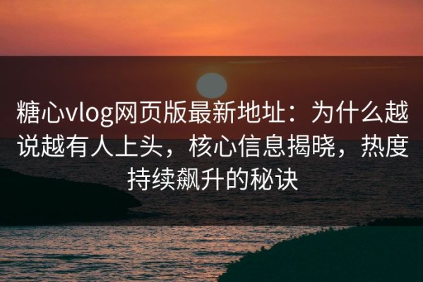 糖心vlog网页版最新地址：为什么越说越有人上头，核心信息揭晓，热度持续飙升的秘诀