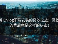 糖心vlog下载安装的奇妙之旅：沉默的背后竟是这样的秘密！