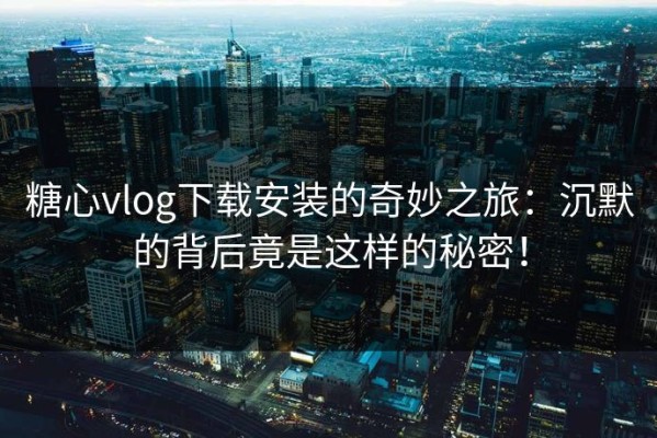 糖心vlog下载安装的奇妙之旅：沉默的背后竟是这样的秘密！