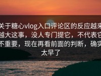 关于糖心vlog入口评论区的反应越来越大这事，没人专门提它，不代表它不重要，现在再看前面的判断，确实太早了