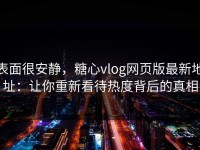 表面很安静，糖心vlog网页版最新地址：让你重新看待热度背后的真相