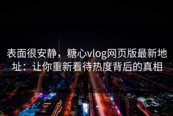 表面很安静，糖心vlog网页版最新地址：让你重新看待热度背后的真相
