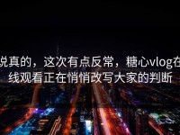 说真的，这次有点反常，糖心vlog在线观看正在悄悄改写大家的判断