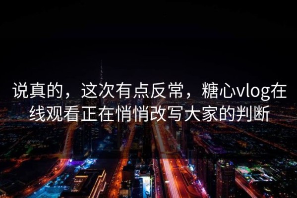 说真的，这次有点反常，糖心vlog在线观看正在悄悄改写大家的判断