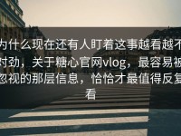 为什么现在还有人盯着这事越看越不对劲，关于糖心官网vlog，最容易被忽视的那层信息，恰恰才最值得反复看