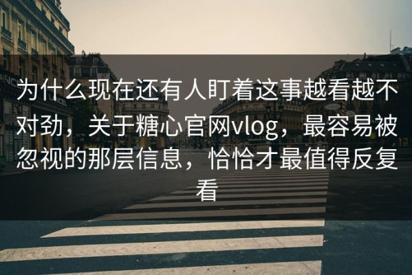 为什么现在还有人盯着这事越看越不对劲，关于糖心官网vlog，最容易被忽视的那层信息，恰恰才最值得反复看