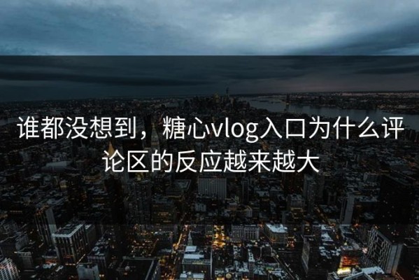 谁都没想到，糖心vlog入口为什么评论区的反应越来越大