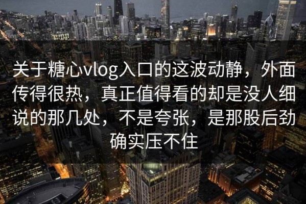 关于糖心vlog入口的这波动静，外面传得很热，真正值得看的却是没人细说的那几处，不是夸张，是那股后劲确实压不住