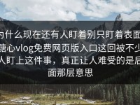 为什么现在还有人盯着别只盯着表面，糖心vlog免费网页版入口这回被不少人盯上这件事，真正让人难受的是后面那层意思