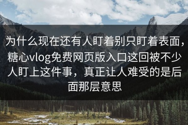 为什么现在还有人盯着别只盯着表面，糖心vlog免费网页版入口这回被不少人盯上这件事，真正让人难受的是后面那层意思
