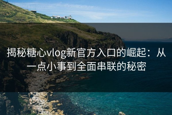 揭秘糖心vlog新官方入口的崛起：从一点小事到全面串联的秘密