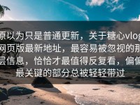 原以为只是普通更新，关于糖心vlog网页版最新地址，最容易被忽视的那层信息，恰恰才最值得反复看，偏偏最关键的部分总被轻轻带过