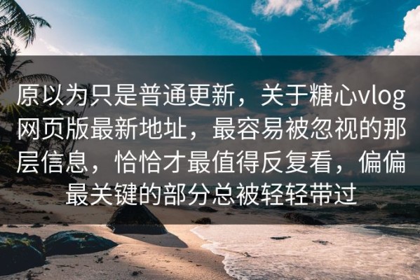 原以为只是普通更新，关于糖心vlog网页版最新地址，最容易被忽视的那层信息，恰恰才最值得反复看，偏偏最关键的部分总被轻轻带过