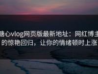 糖心vlog网页版最新地址：网红博主的惊艳回归，让你的情绪顿时上涨