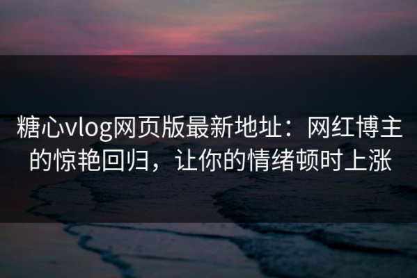 糖心vlog网页版最新地址：网红博主的惊艳回归，让你的情绪顿时上涨