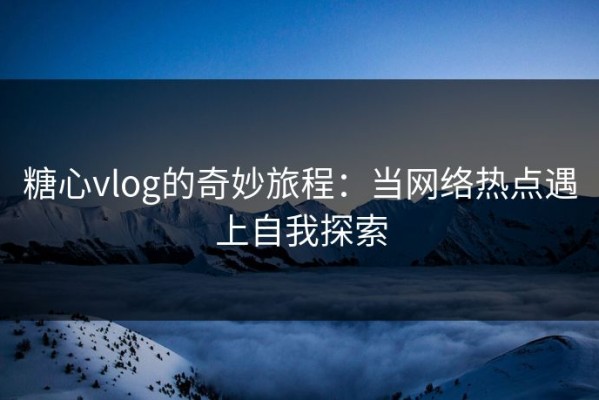 糖心vlog的奇妙旅程：当网络热点遇上自我探索