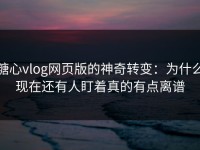 糖心vlog网页版的神奇转变：为什么现在还有人盯着真的有点离谱