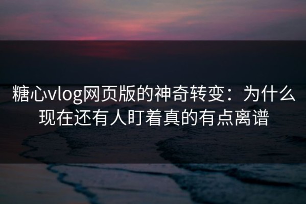 糖心vlog网页版的神奇转变：为什么现在还有人盯着真的有点离谱