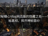 探秘糖心Vlog网页版的隐藏之处——揭秘真相，揭开神秘面纱