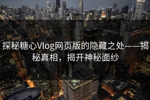 探秘糖心Vlog网页版的隐藏之处——揭秘真相，揭开神秘面纱
