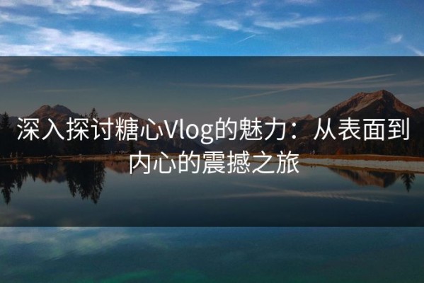 深入探讨糖心Vlog的魅力：从表面到内心的震撼之旅