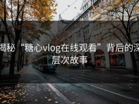 揭秘“糖心vlog在线观看”背后的深层次故事