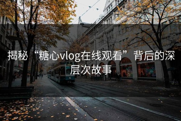 揭秘“糖心vlog在线观看”背后的深层次故事