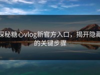 探秘糖心vlog新官方入口，揭开隐藏的关键步骤