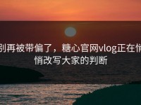 别再被带偏了，糖心官网vlog正在悄悄改写大家的判断