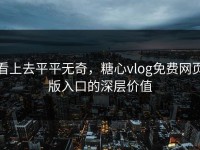 看上去平平无奇，糖心vlog免费网页版入口的深层价值