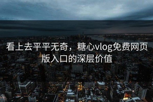 看上去平平无奇，糖心vlog免费网页版入口的深层价值