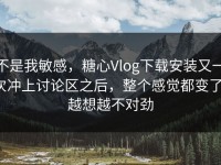 不是我敏感，糖心Vlog下载安装又一次冲上讨论区之后，整个感觉都变了，越想越不对劲