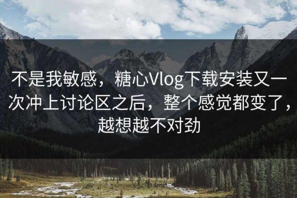 不是我敏感，糖心Vlog下载安装又一次冲上讨论区之后，整个感觉都变了，越想越不对劲