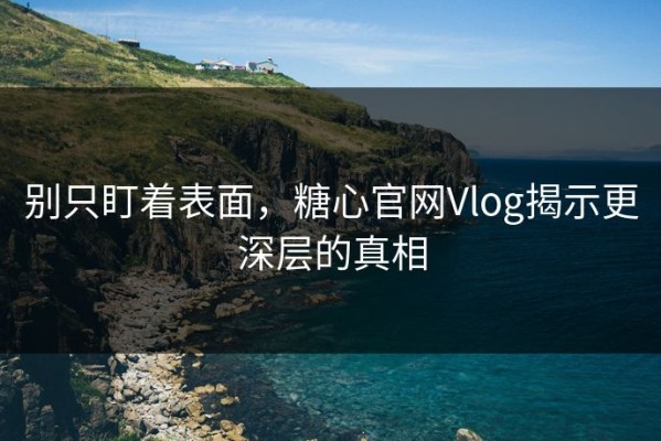 别只盯着表面，糖心官网Vlog揭示更深层的真相
